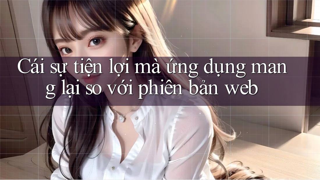 Cái sự tiện lợi mà ứng dụng mang lại so với phiên bản web Cái sự tiện lợi mà ứng dụng mang lại so với phiên bản web