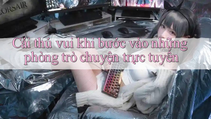 Cái thú vui khi bước vào những phòng trò chuyện trực tuyến Cái thú vui khi bước vào những phòng trò chuyện trực tuyến