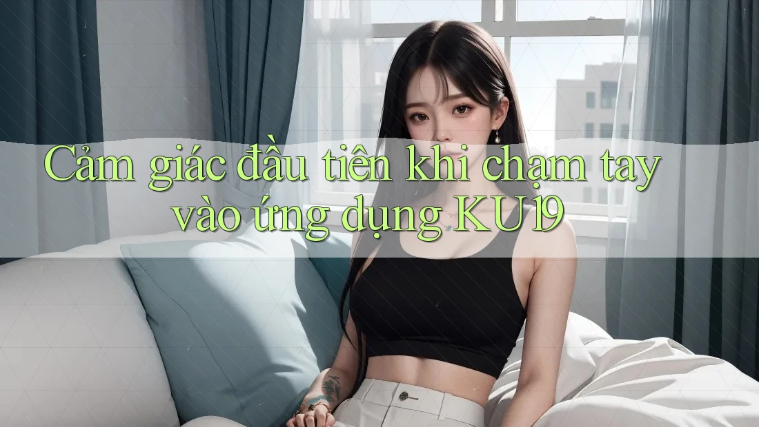 Cảm giác đầu tiên khi chạm tay vào ứng dụng KU19