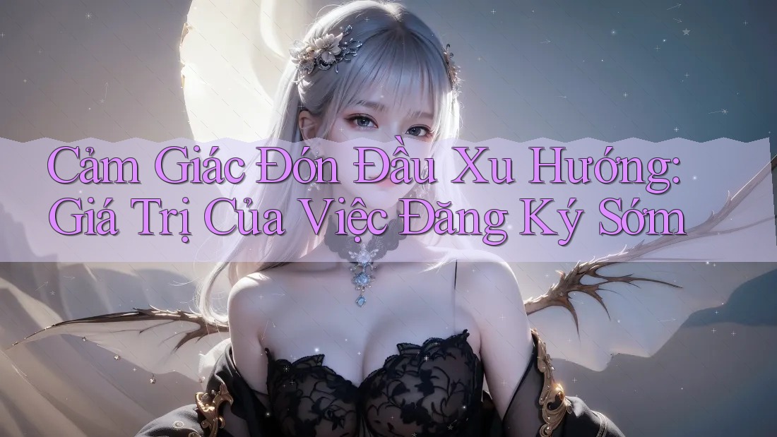 Cảm Giác Đón Đầu Xu Hướng: Giá Trị Của Việc Đăng Ký Sớm Cảm Giác Đón Đầu Xu Hướng: Giá Trị Của Việc Đăng Ký Sớm