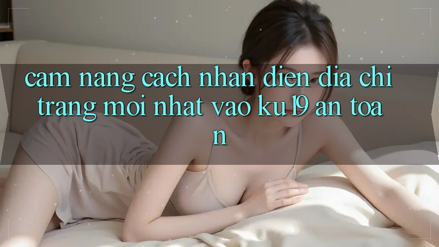 Cẩm nang Cách Nhận Diện Địa chỉ trang Mới Nhất Vào ku19 An Toàn