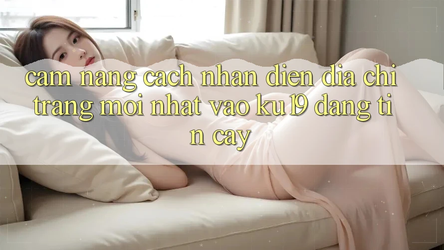 Cẩm nang Cách Nhận Diện Địa chỉ trang Mới nhất Vào ku19 Đáng tin cậy Cẩm nang Cách Nhận Diện Địa chỉ trang Mới nhất Vào ku19 Đáng tin cậy