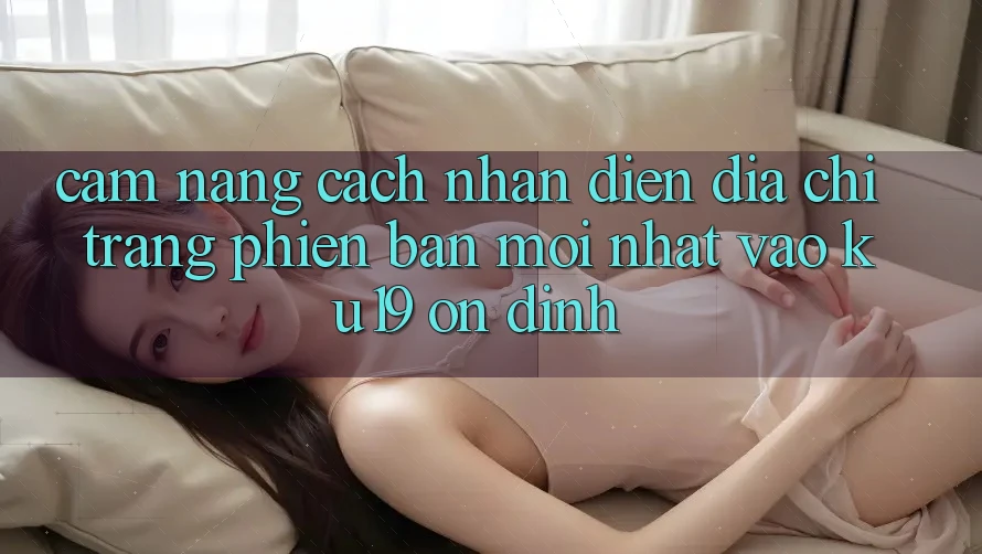 Cẩm nang Cách Nhận Diện Địa chỉ trang Phiên bản mới nhất Vào ku19 Ổn định