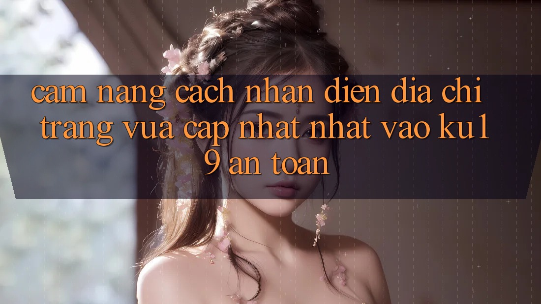 Cẩm nang Cách Nhận Diện Địa chỉ trang Vừa cập nhật Nhất Vào ku19 An Toàn