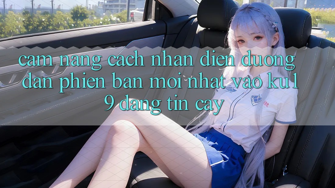 Cẩm nang Cách Nhận Diện Đường dẫn Phiên bản mới Nhất Vào ku19 Đáng tin cậy Cẩm nang Cách Nhận Diện Đường dẫn Phiên bản mới Nhất Vào ku19 Đáng tin cậy