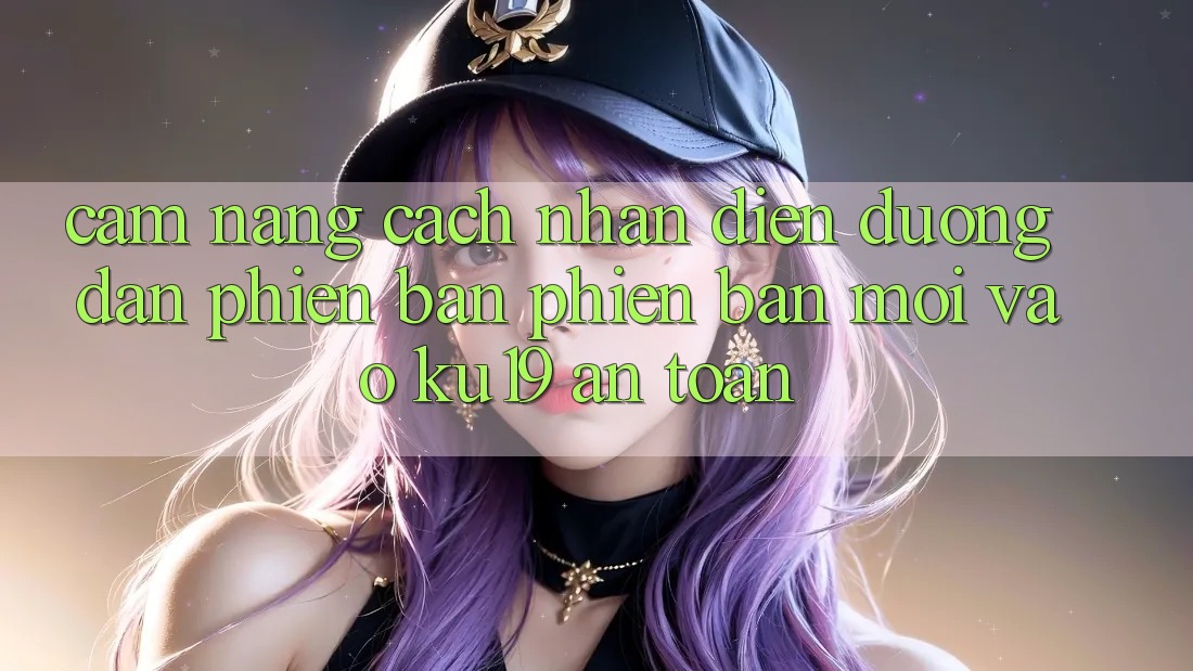 Cẩm nang Cách Nhận Diện Đường dẫn Phiên bản phiên bản mới Vào ku19 An Toàn Cẩm nang Cách Nhận Diện Đường dẫn Phiên bản phiên bản mới Vào ku19 An Toàn