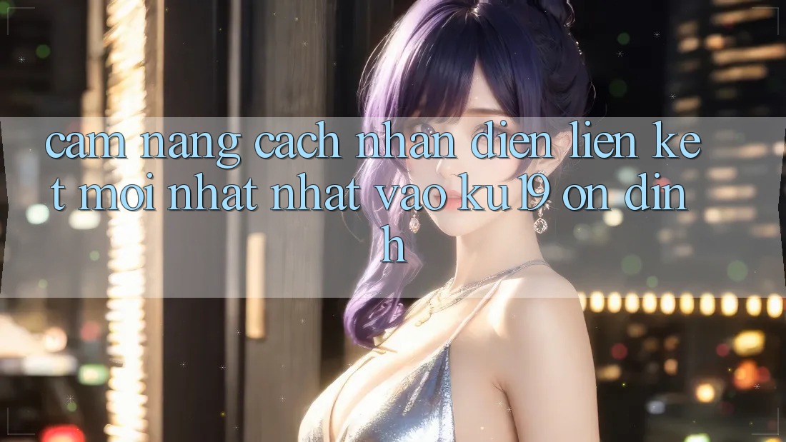 Cẩm nang Cách Nhận Diện Liên kết Mới nhất Nhất Vào ku19 Ổn định