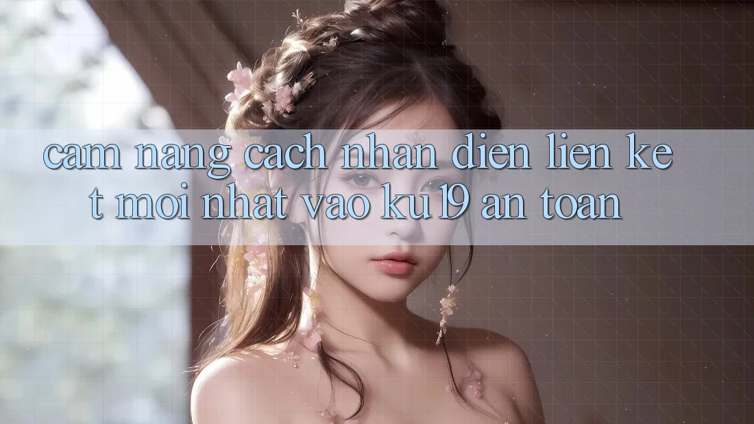 Cẩm nang Cách Nhận Diện Liên kết Mới Nhất Vào ku19 An Toàn Cẩm nang Cách Nhận Diện Liên kết Mới Nhất Vào ku19 An Toàn