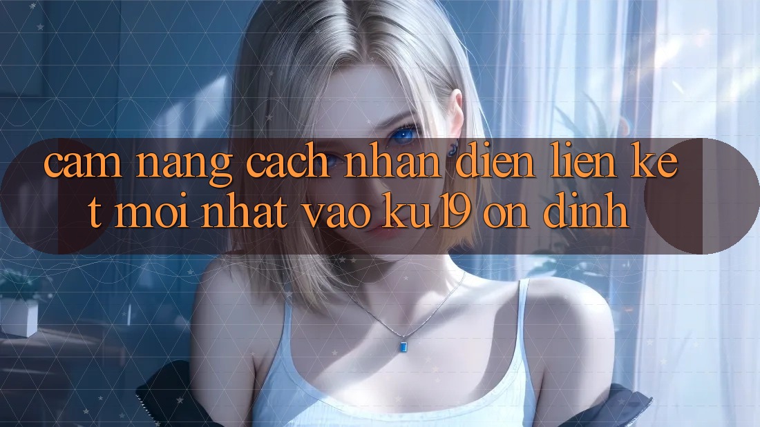 Cẩm nang Cách Nhận Diện Liên kết Mới Nhất Vào ku19 Ổn định Cẩm nang Cách Nhận Diện Liên kết Mới Nhất Vào ku19 Ổn định