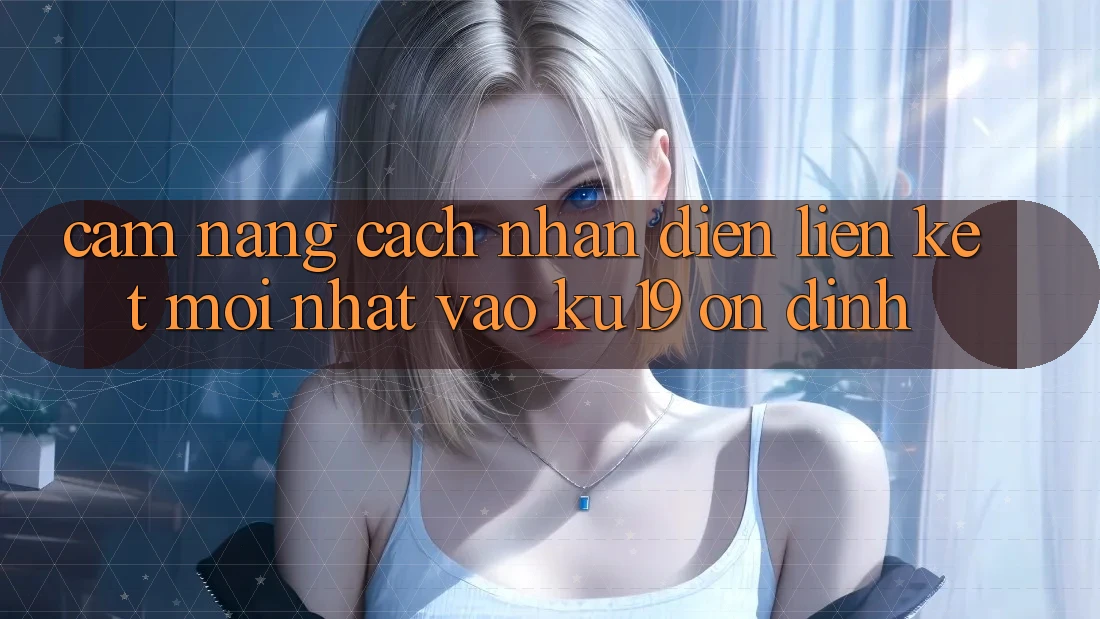 Cẩm nang Cách Nhận Diện Liên kết Mới Nhất Vào ku19 Ổn định Cẩm nang Cách Nhận Diện Liên kết Mới Nhất Vào ku19 Ổn định