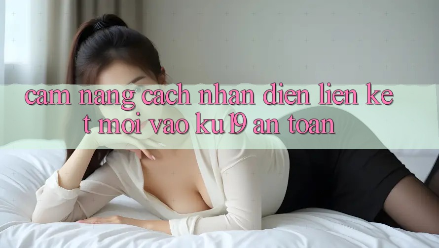 Cẩm nang Cách Nhận Diện Liên kết Mới Vào ku19 An Toàn Cẩm nang Cách Nhận Diện Liên kết Mới Vào ku19 An Toàn