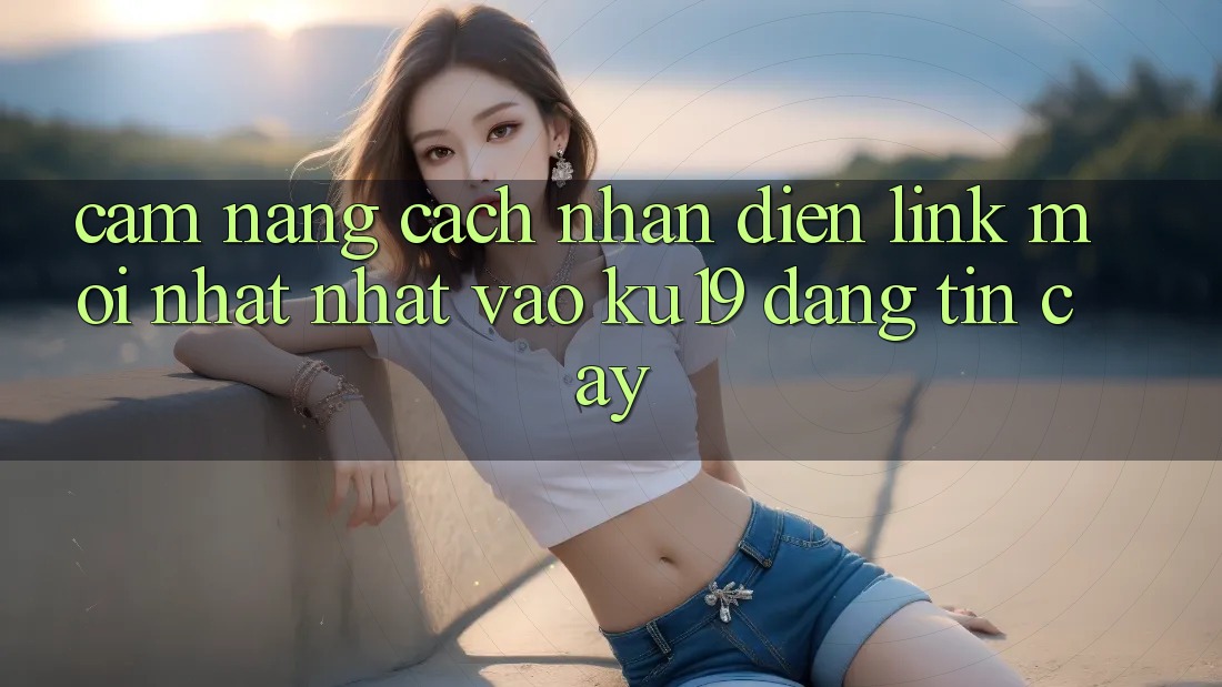 Cẩm nang Cách Nhận Diện Link Mới nhất Nhất Vào ku19 Đáng tin cậy