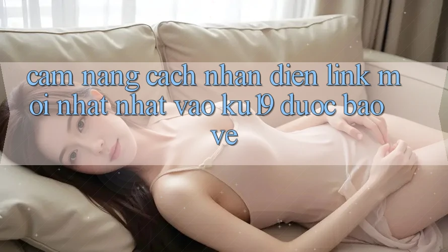 Cẩm nang Cách Nhận Diện Link Mới nhất Nhất Vào ku19 Được bảo vệ Cẩm nang Cách Nhận Diện Link Mới nhất Nhất Vào ku19 Được bảo vệ