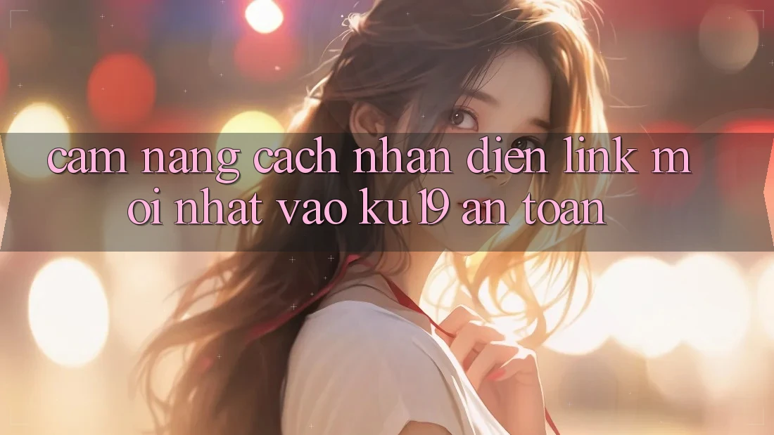 Cẩm nang Cách Nhận Diện Link Mới Nhất Vào ku19 An Toàn
