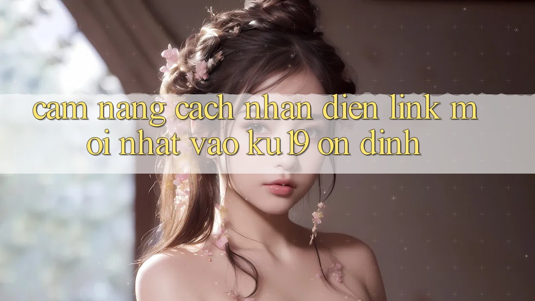 Cẩm nang Cách Nhận Diện Link Mới Nhất Vào ku19 Ổn định Cẩm nang Cách Nhận Diện Link Mới Nhất Vào ku19 Ổn định