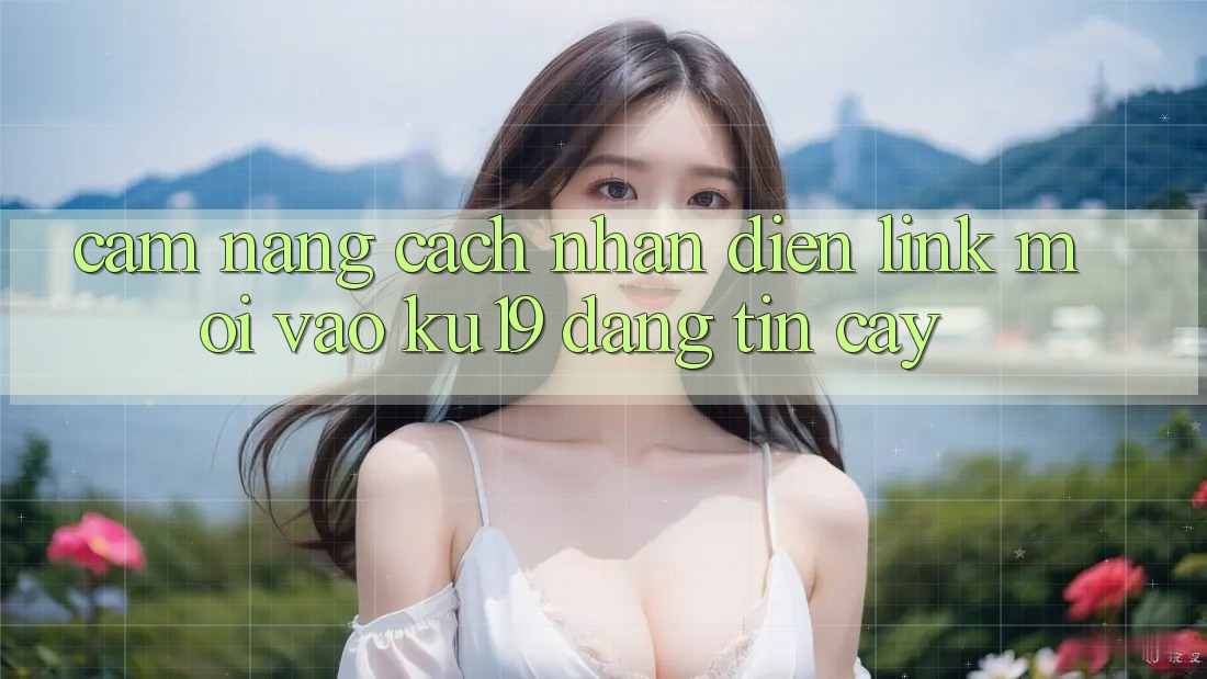 Cẩm nang Cách Nhận Diện Link Mới Vào ku19 Đáng tin cậy Cẩm nang Cách Nhận Diện Link Mới Vào ku19 Đáng tin cậy