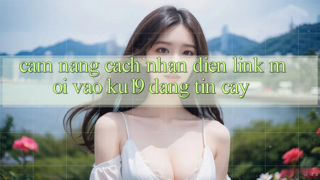 Cẩm nang Cách Nhận Diện Link Mới Vào ku19 Đáng tin cậy