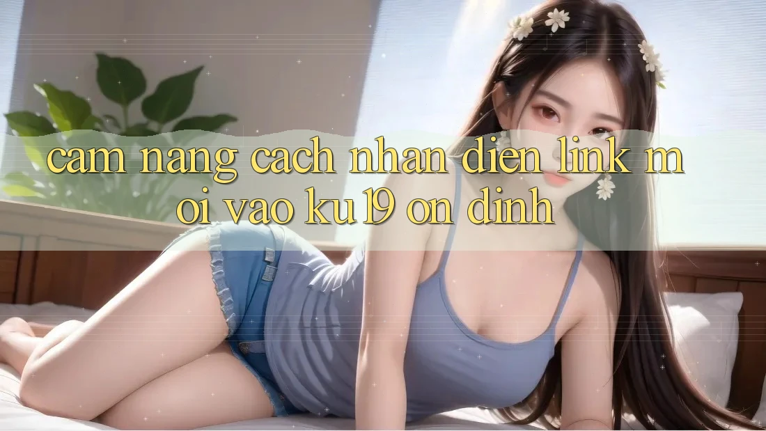 Cẩm nang Cách Nhận Diện Link Mới Vào ku19 Ổn định Cẩm nang Cách Nhận Diện Link Mới Vào ku19 Ổn định