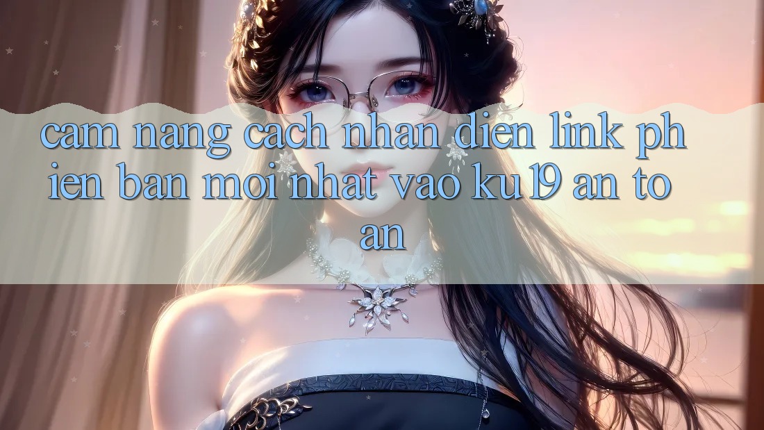 Cẩm nang Cách Nhận Diện Link Phiên bản mới Nhất Vào ku19 An Toàn Cẩm nang Cách Nhận Diện Link Phiên bản mới Nhất Vào ku19 An Toàn