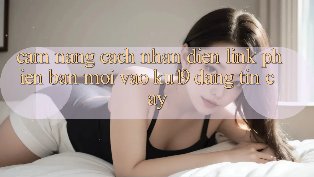 Cẩm nang Cách Nhận Diện Link Phiên bản mới Vào ku19 Đáng tin cậy Cẩm nang Cách Nhận Diện Link Phiên bản mới Vào ku19 Đáng tin cậy