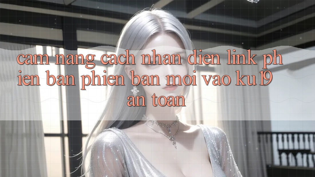 Cẩm nang Cách Nhận Diện Link Phiên bản phiên bản mới Vào ku19 An Toàn Cẩm nang Cách Nhận Diện Link Phiên bản phiên bản mới Vào ku19 An Toàn