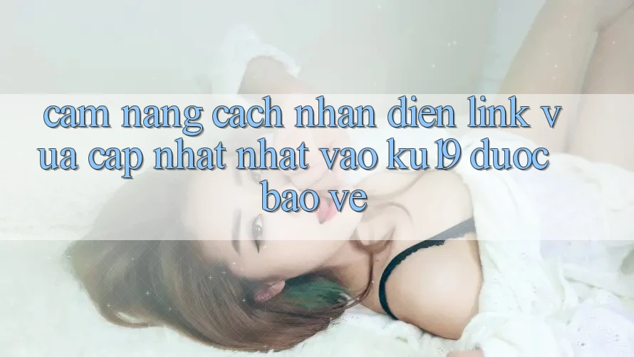 Cẩm nang Cách Nhận Diện Link Vừa cập nhật Nhất Vào ku19 Được bảo vệ