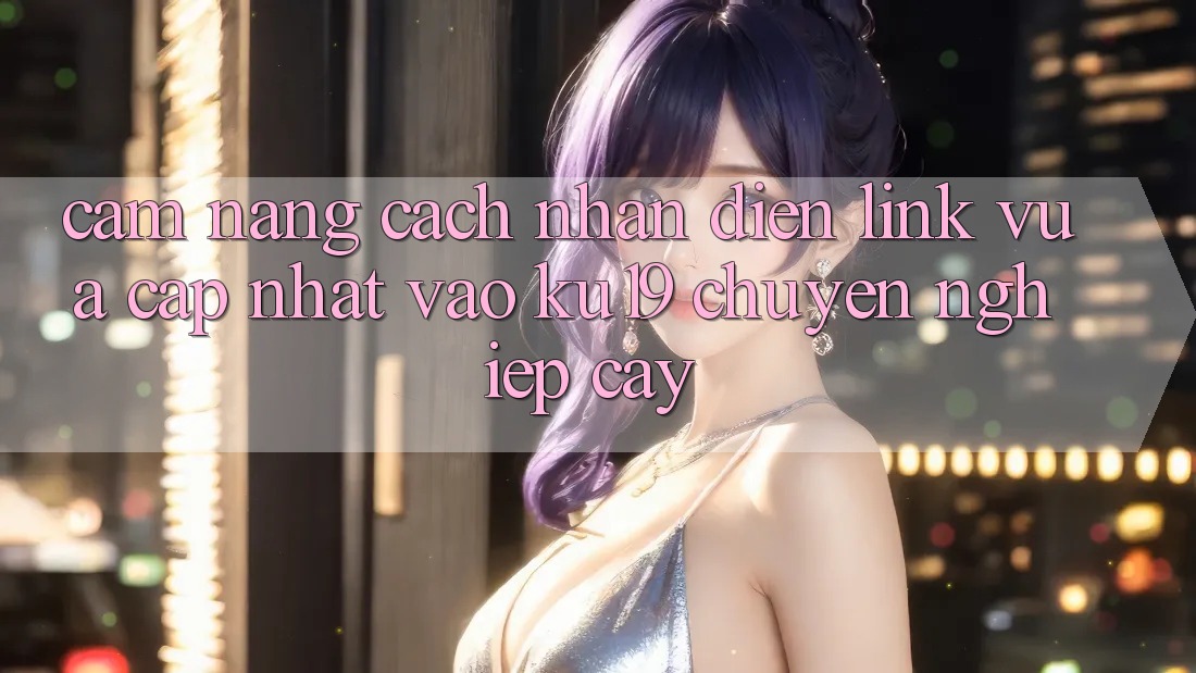 Cẩm nang Cách Nhận Diện Link Vừa cập nhật Vào ku19 Chuyên nghiệp cậy