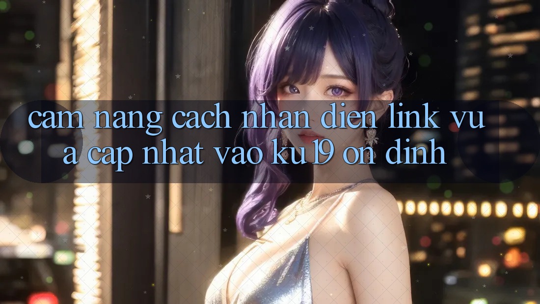 Cẩm nang Cách Nhận Diện Link Vừa cập nhật Vào ku19 Ổn định Cẩm nang Cách Nhận Diện Link Vừa cập nhật Vào ku19 Ổn định