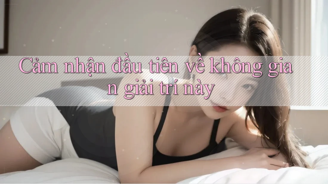 Cảm nhận đầu tiên về không gian giải trí này Cảm nhận đầu tiên về không gian giải trí này