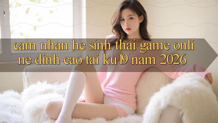 Cảm nhận Hệ Sinh Thái Game Online Đỉnh Cao Tại ku19 Năm 2026 Cảm nhận Hệ Sinh Thái Game Online Đỉnh Cao Tại ku19 Năm 2026