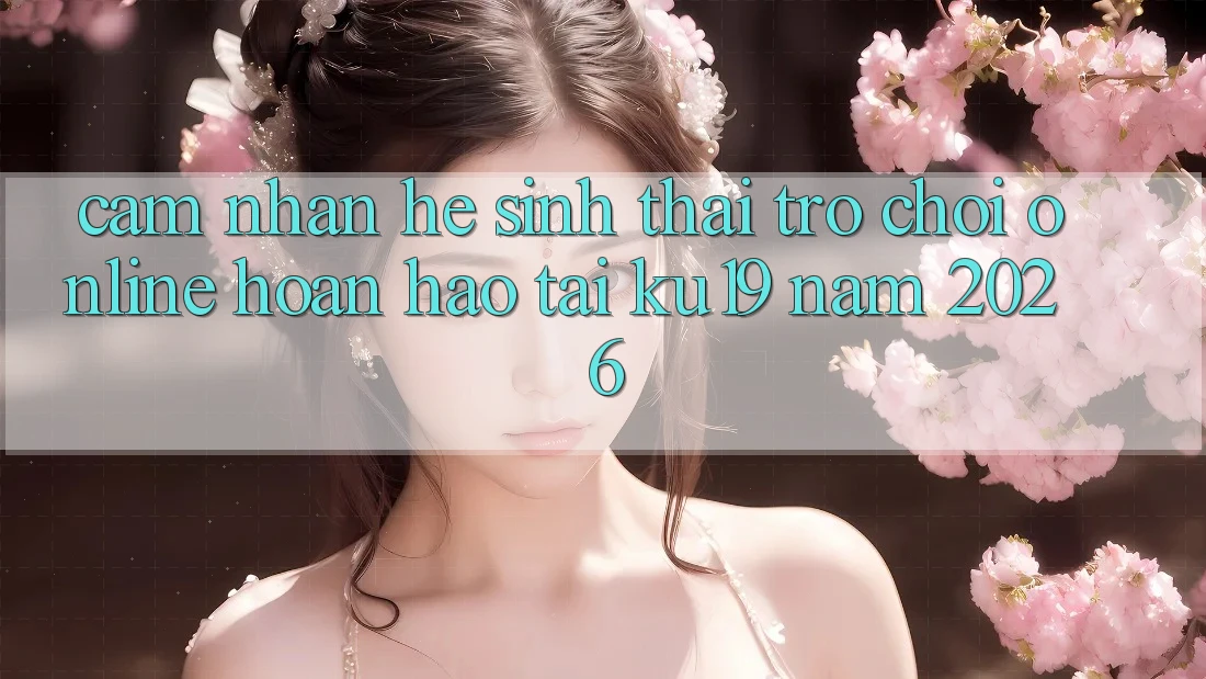 Cảm nhận Hệ Sinh Thái Trò chơi Online Hoàn hảo Tại ku19 Năm 2026 Cảm nhận Hệ Sinh Thái Trò chơi Online Hoàn hảo Tại ku19 Năm 2026