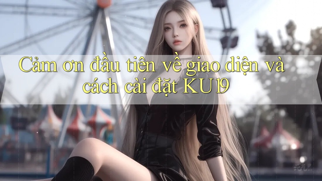 Cảm ơn đầu tiên về giao diện và cách cài đặt KU19