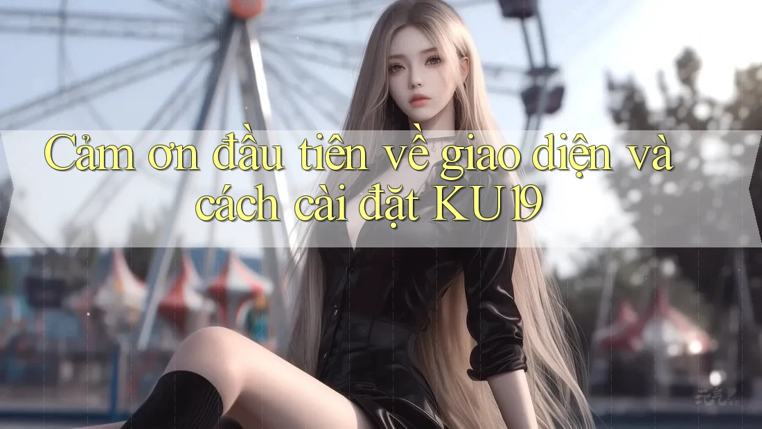 Cảm ơn đầu tiên về giao diện và cách cài đặt KU19