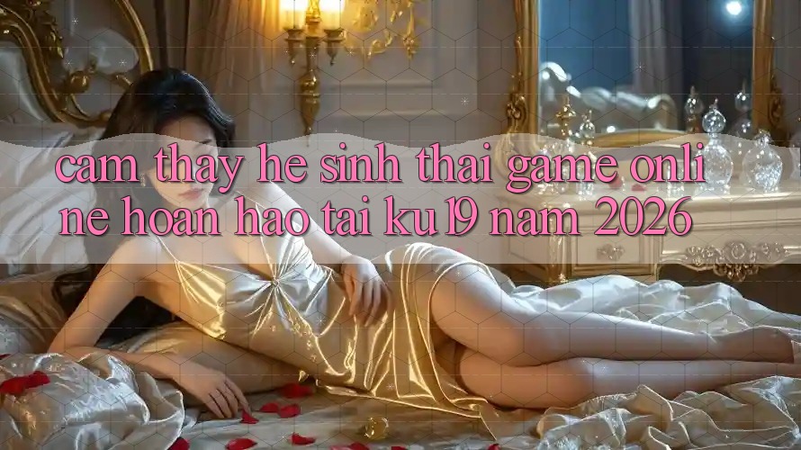 Cảm thấy Hệ Sinh Thái Game Online Hoàn hảo Tại ku19 Năm 2026 Cảm thấy Hệ Sinh Thái Game Online Hoàn hảo Tại ku19 Năm 2026