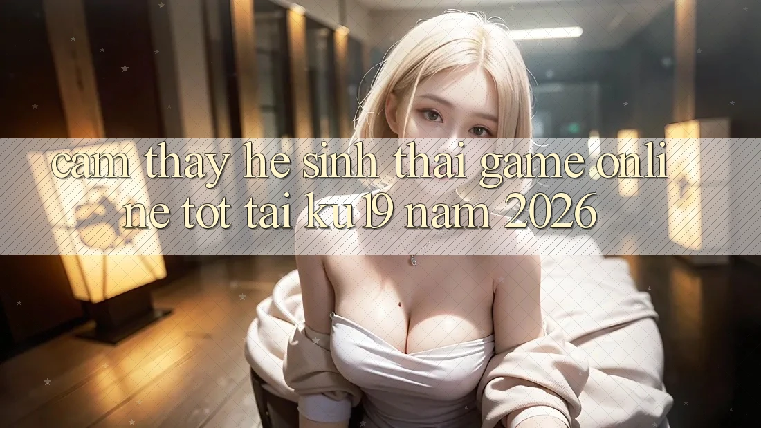 Cảm thấy Hệ Sinh Thái Game Online Tốt Tại ku19 Năm 2026 Cảm thấy Hệ Sinh Thái Game Online Tốt Tại ku19 Năm 2026