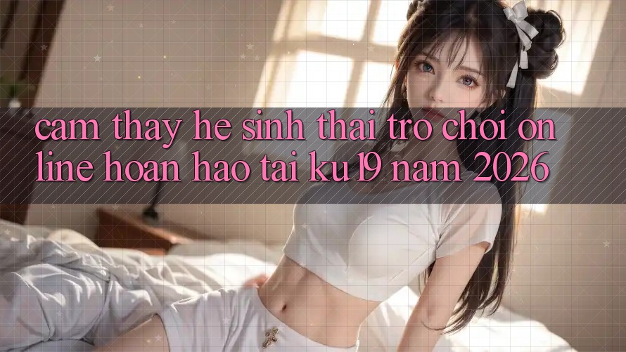 Cảm thấy Hệ Sinh Thái Trò chơi Online Hoàn hảo Tại ku19 Năm 2026