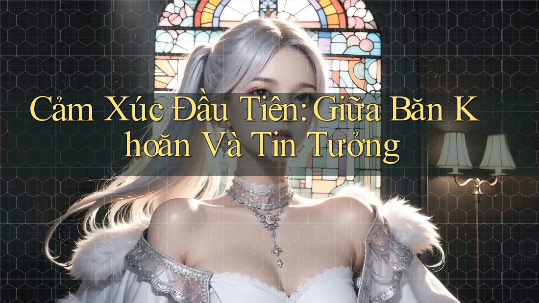 Cảm Xúc Đầu Tiên: Giữa Băn Khoăn Và Tin Tưởng