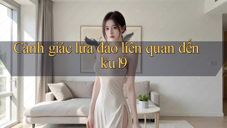 Cảnh giác lừa đảo liên quan đến ku19 Cảnh giác lừa đảo liên quan đến ku19