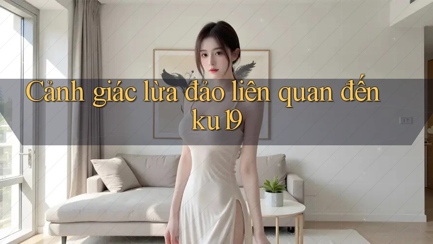 Cảnh giác lừa đảo liên quan đến ku19 Cảnh giác lừa đảo liên quan đến ku19