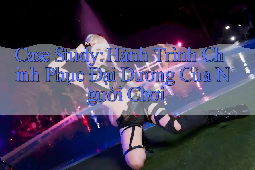 Case Study: Hành Trình Chinh Phục Đại Dương Của Người Chơi Case Study: Hành Trình Chinh Phục Đại Dương Của Người Chơi