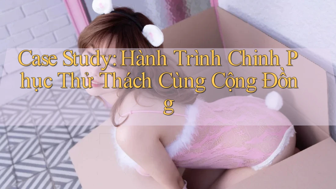 Case Study: Hành Trình Chinh Phục Thử Thách Cùng Cộng Đồng