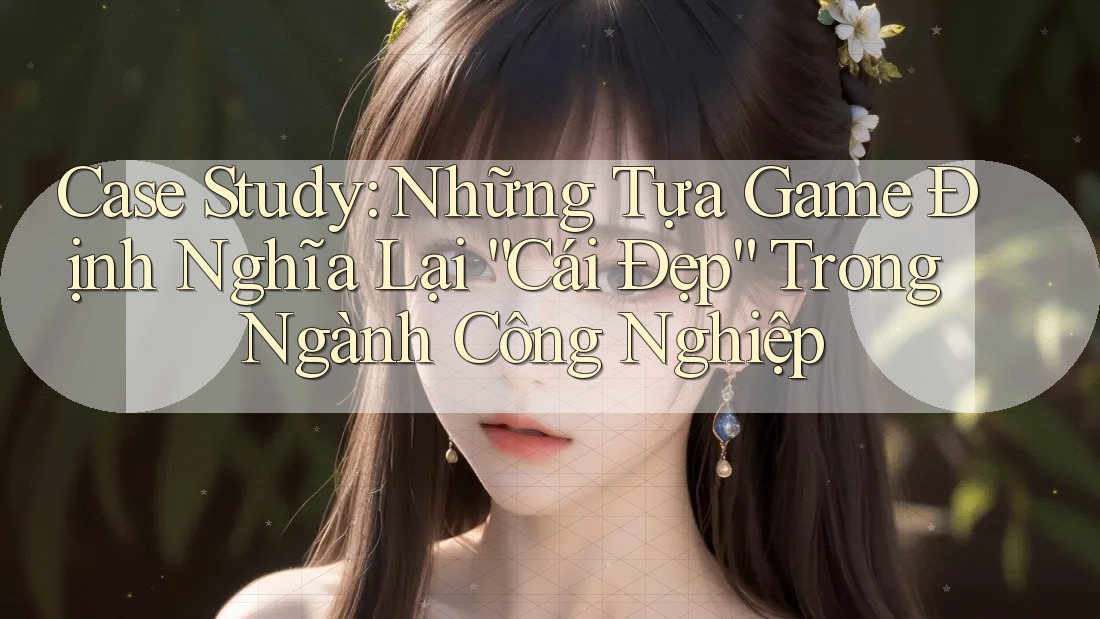 Case Study: Những Tựa Game Định Nghĩa Lại “Cái Đẹp” Trong Ngành Công Nghiệp Case Study: Những Tựa Game Định Nghĩa Lại “Cái Đẹp” Trong Ngành Công Nghiệp