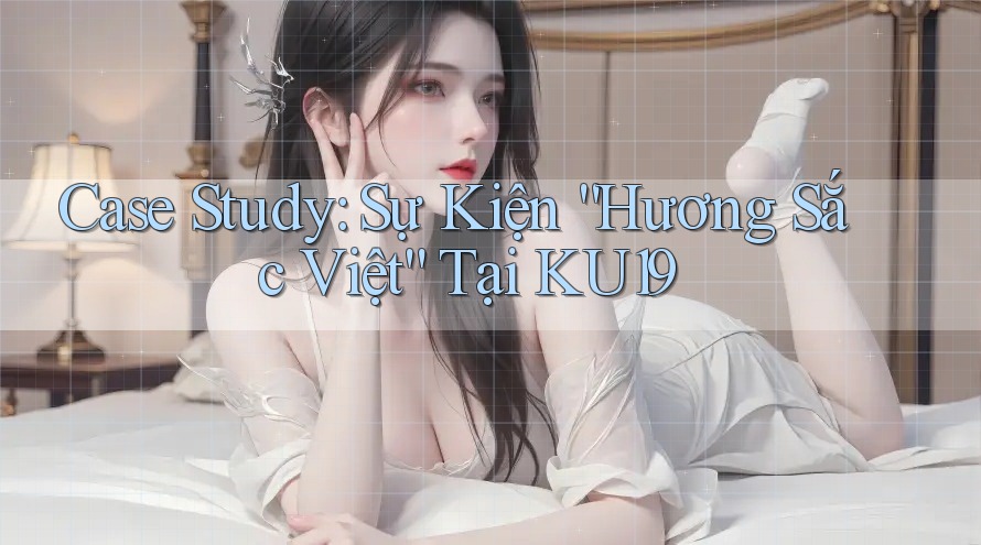 Case Study: Sự Kiện “Hương Sắc Việt” Tại KU19