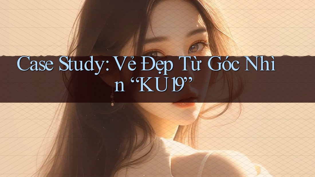 Case Study: Vẻ Đẹp Từ Góc Nhìn “KU19”