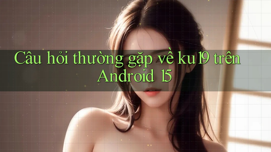 Câu hỏi thường gặp về ku19 trên Android 15