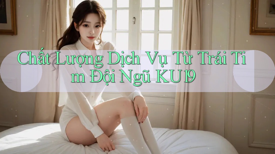 Chất Lượng Dịch Vụ Từ Trái Tim Đội Ngũ KU19