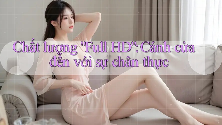 Chất lượng “Full HD”: Cánh cửa đến với sự chân thực Chất lượng “Full HD”: Cánh cửa đến với sự chân thực