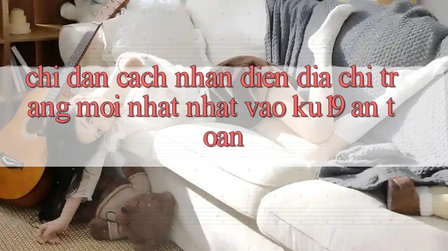 Chỉ dẫn Cách Nhận Diện Địa chỉ trang Mới nhất Nhất Vào ku19 An Toàn Chỉ dẫn Cách Nhận Diện Địa chỉ trang Mới nhất Nhất Vào ku19 An Toàn