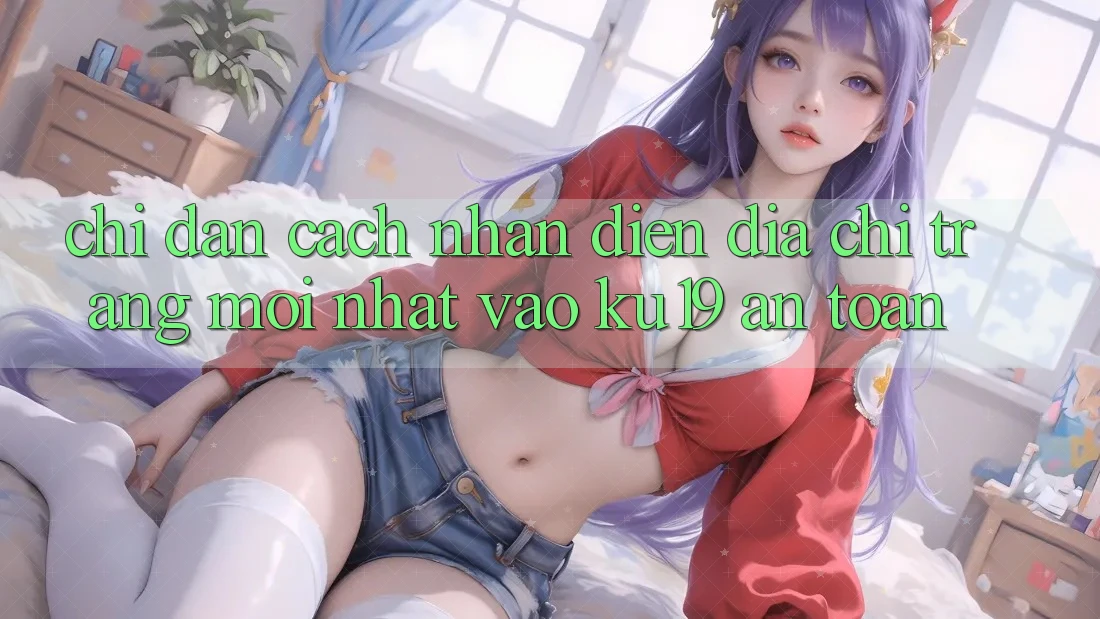 Chỉ dẫn Cách Nhận Diện Địa chỉ trang Mới Nhất Vào ku19 An Toàn Chỉ dẫn Cách Nhận Diện Địa chỉ trang Mới Nhất Vào ku19 An Toàn