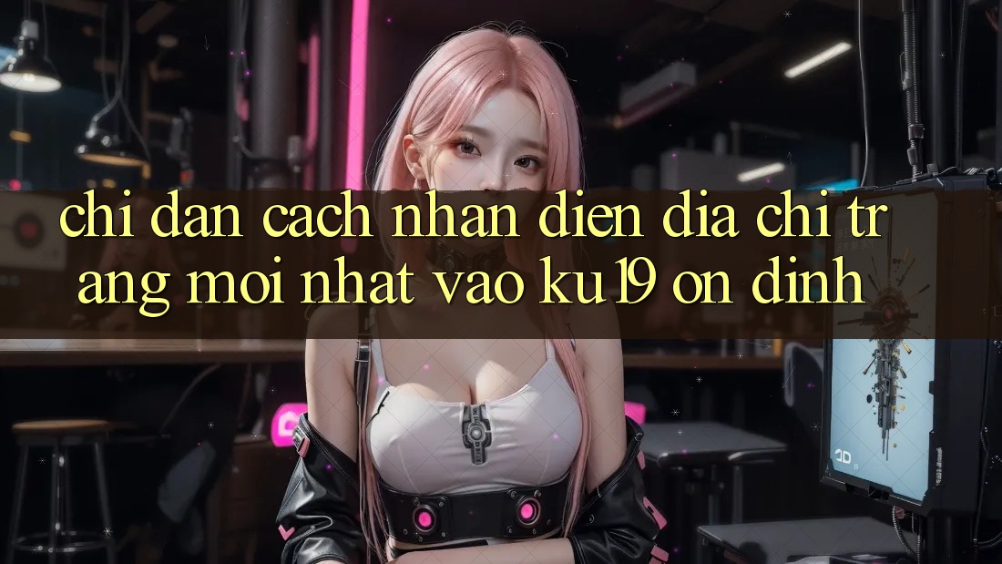 Chỉ dẫn Cách Nhận Diện Địa chỉ trang Mới Nhất Vào ku19 Ổn định Chỉ dẫn Cách Nhận Diện Địa chỉ trang Mới Nhất Vào ku19 Ổn định